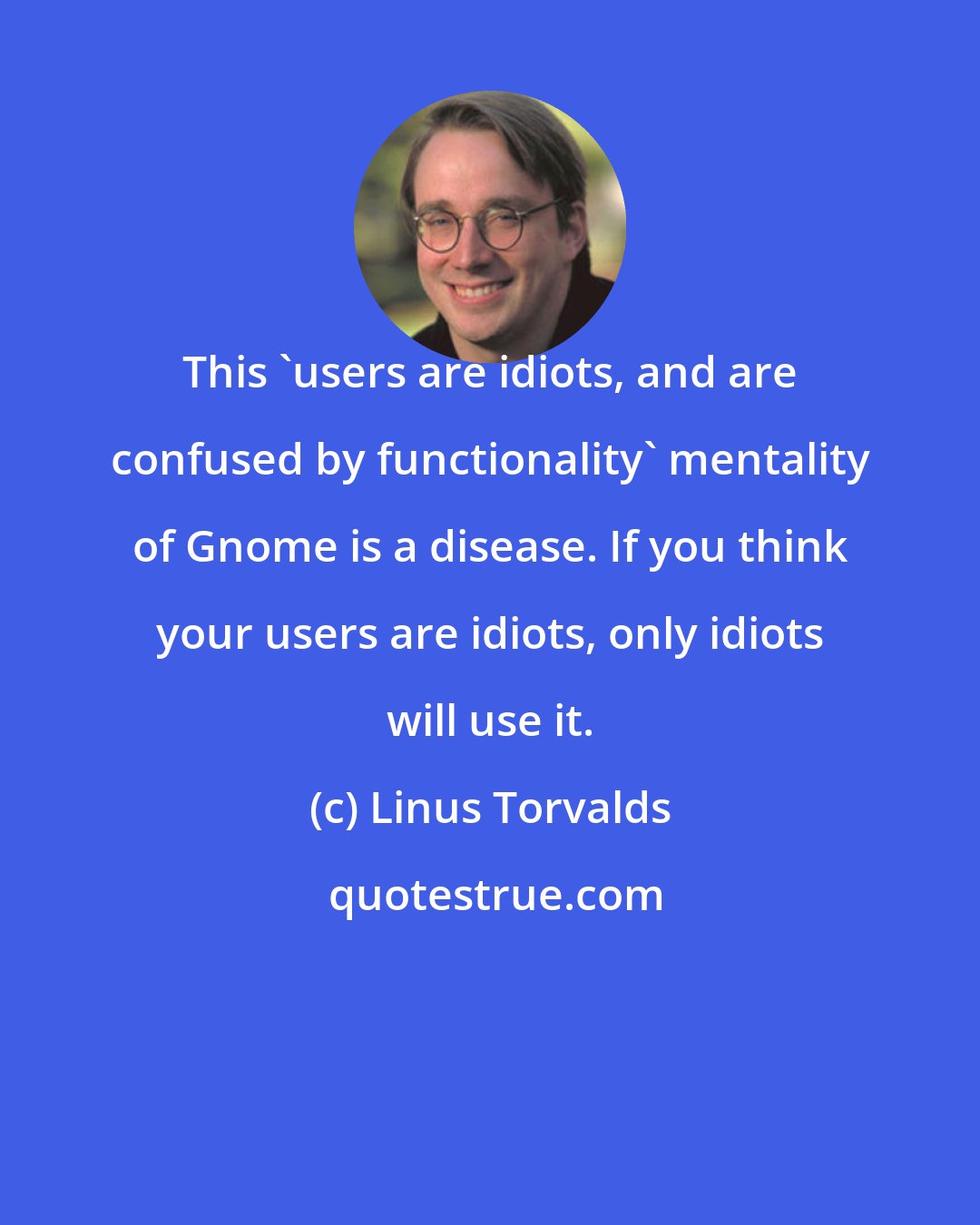 Linus Torvalds: This 'users are idiots, and are confused by functionality' mentality of Gnome is a disease. If you think your users are idiots, only idiots will use it.