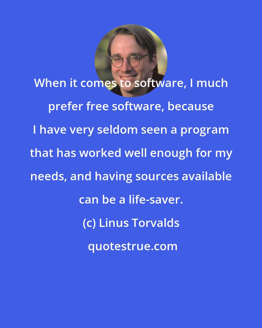 Linus Torvalds: When it comes to software, I much prefer free software, because I have very seldom seen a program that has worked well enough for my needs, and having sources available can be a life-saver.