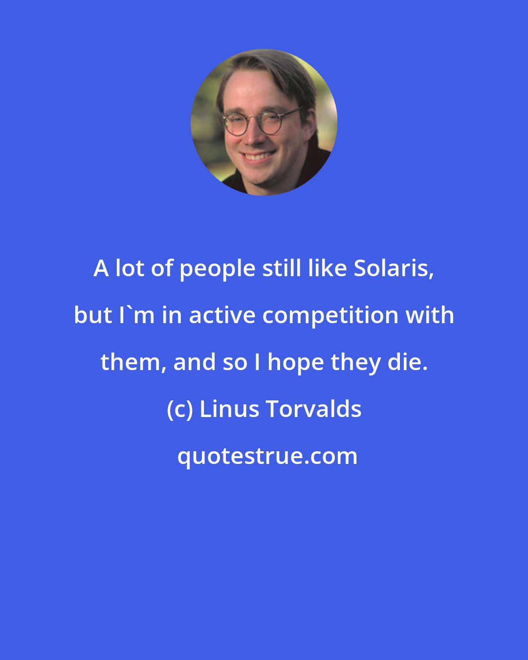 Linus Torvalds: A lot of people still like Solaris, but I'm in active competition with them, and so I hope they die.