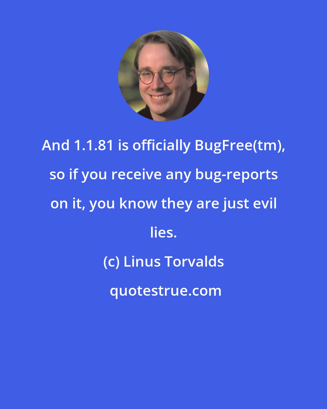 Linus Torvalds: And 1.1.81 is officially BugFree(tm), so if you receive any bug-reports on it, you know they are just evil lies.