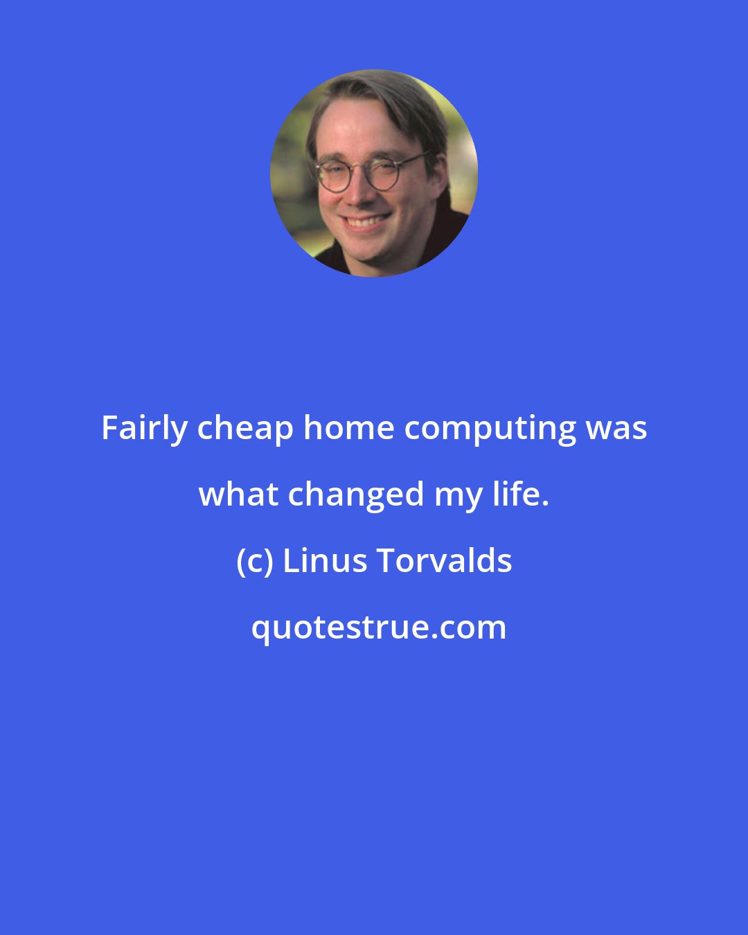 Linus Torvalds: Fairly cheap home computing was what changed my life.