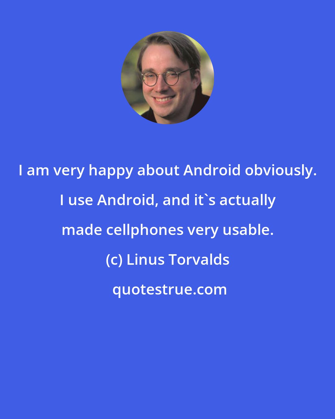 Linus Torvalds: I am very happy about Android obviously. I use Android, and it's actually made cellphones very usable.