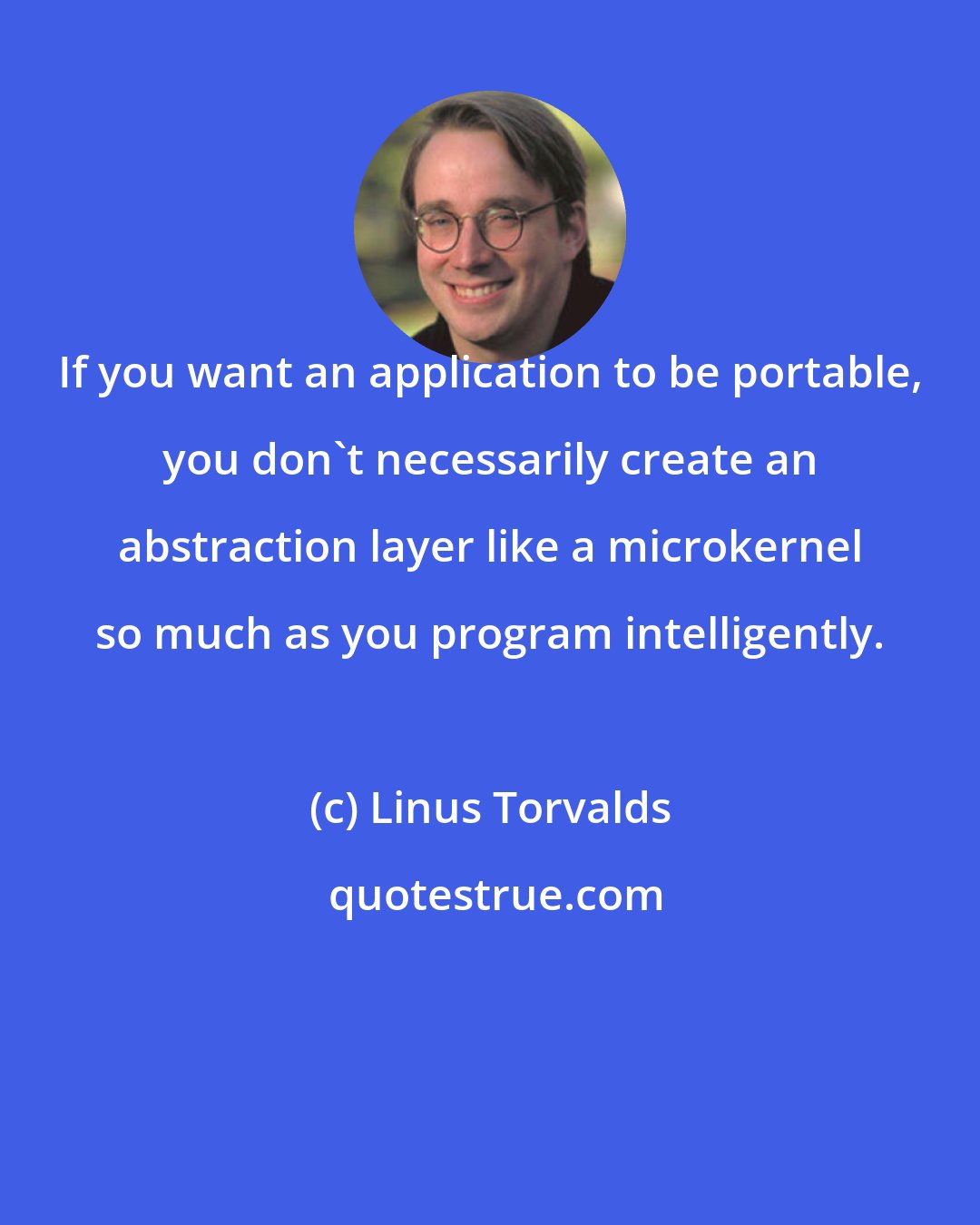 Linus Torvalds: If you want an application to be portable, you don't necessarily create an abstraction layer like a microkernel so much as you program intelligently.