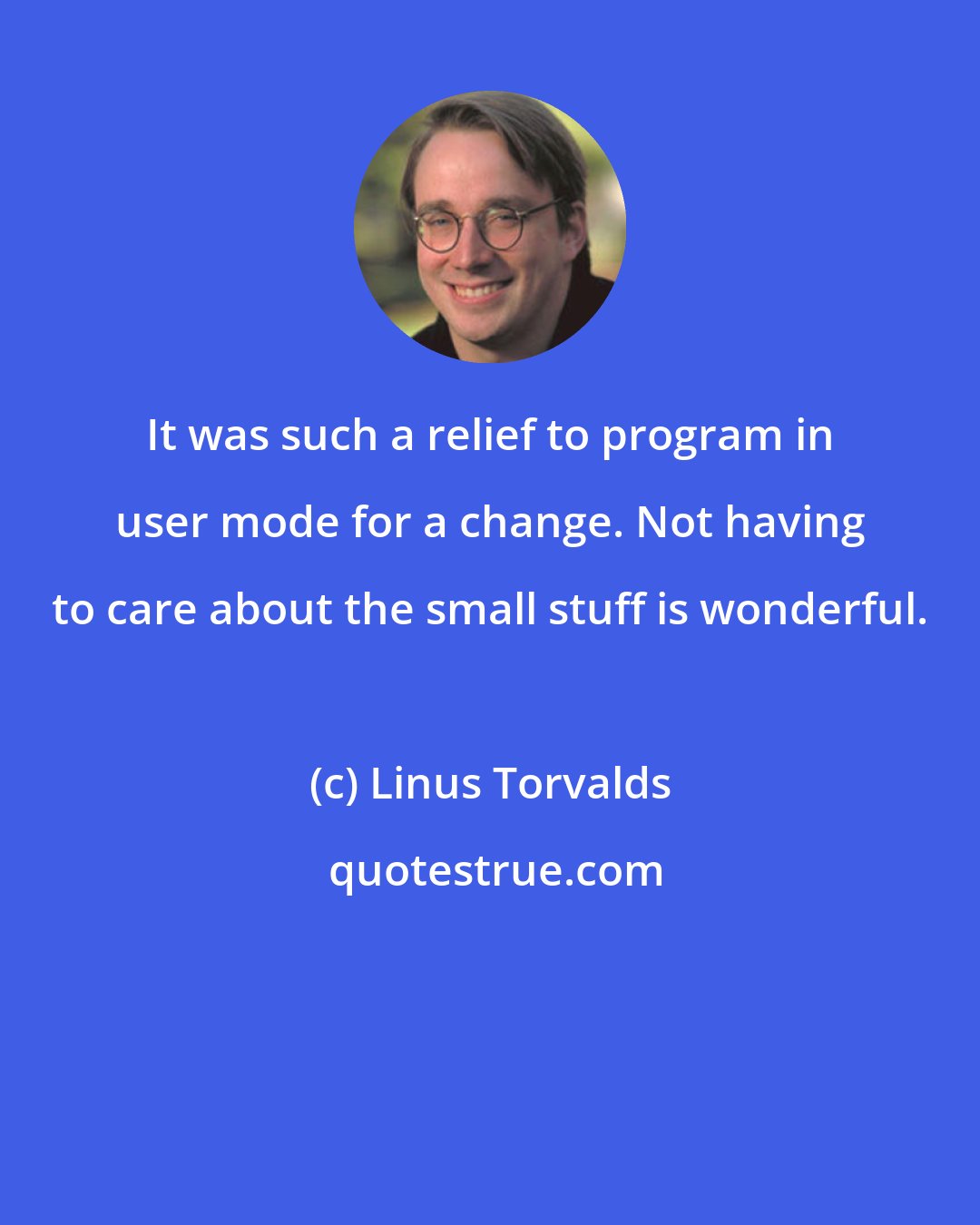 Linus Torvalds: It was such a relief to program in user mode for a change. Not having to care about the small stuff is wonderful.