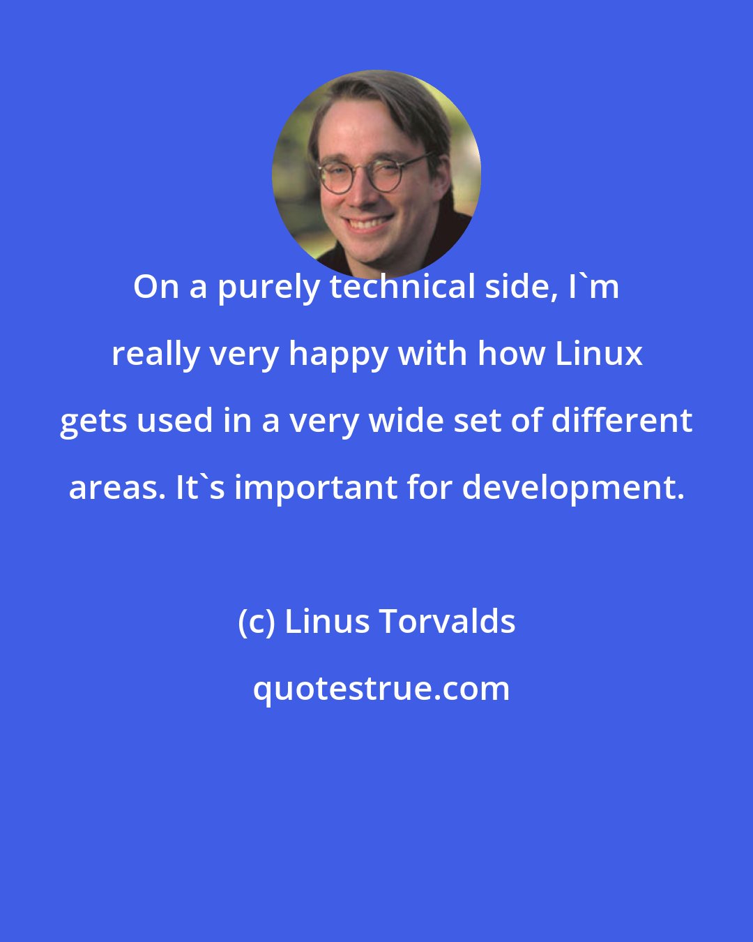 Linus Torvalds: On a purely technical side, I'm really very happy with how Linux gets used in a very wide set of different areas. It's important for development.