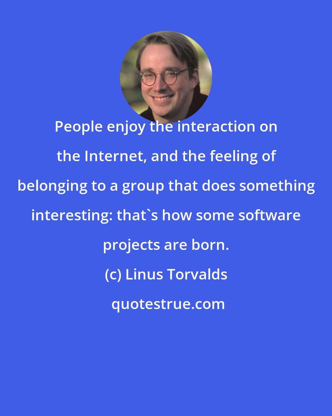 Linus Torvalds: People enjoy the interaction on the Internet, and the feeling of belonging to a group that does something interesting: that's how some software projects are born.