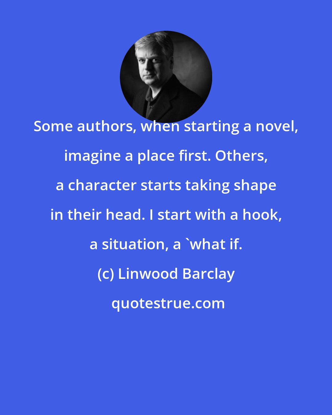 Linwood Barclay: Some authors, when starting a novel, imagine a place first. Others, a character starts taking shape in their head. I start with a hook, a situation, a 'what if.
