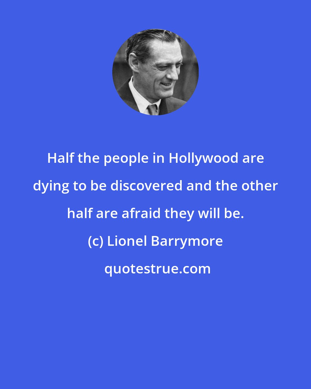 Lionel Barrymore: Half the people in Hollywood are dying to be discovered and the other half are afraid they will be.