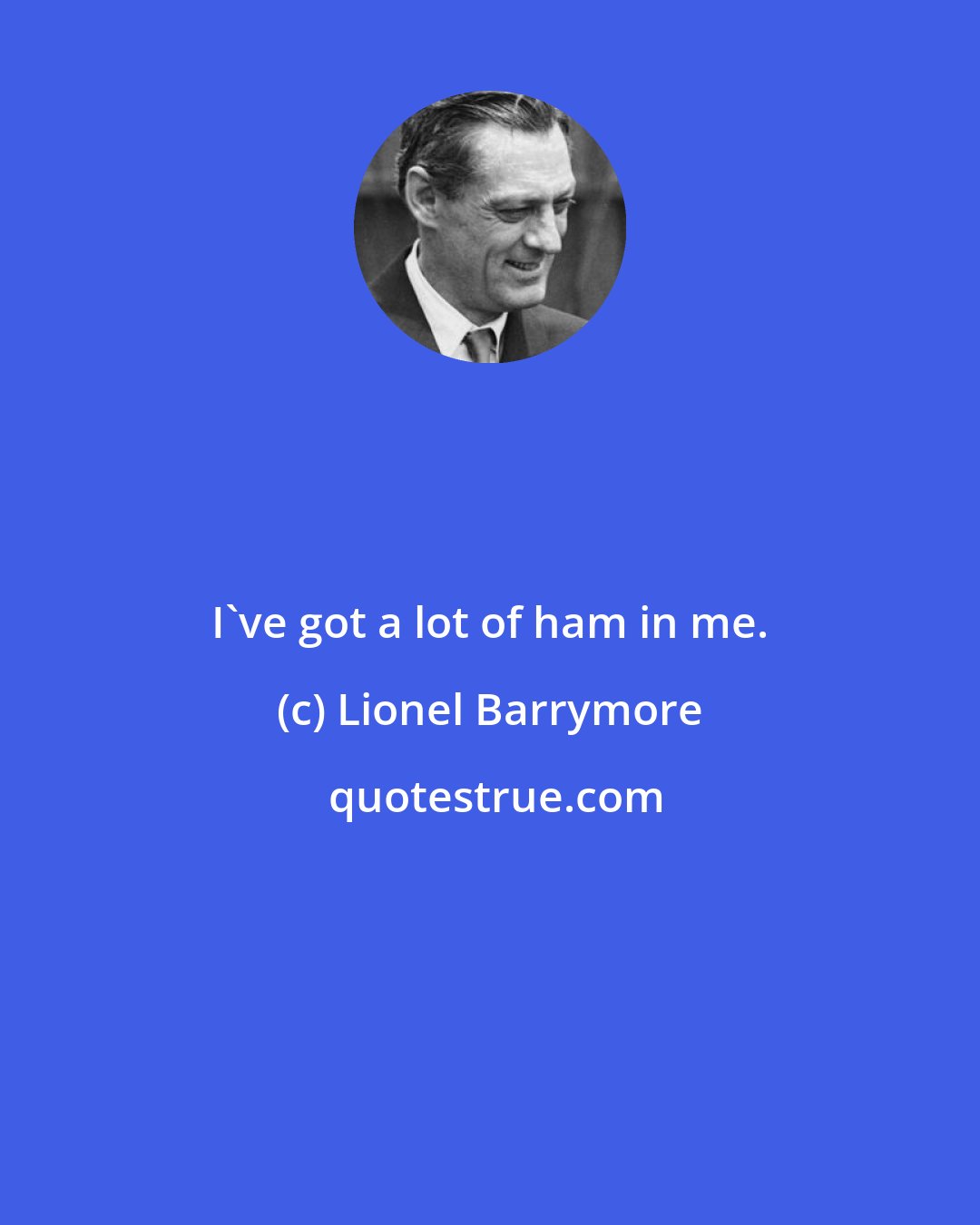 Lionel Barrymore: I've got a lot of ham in me.