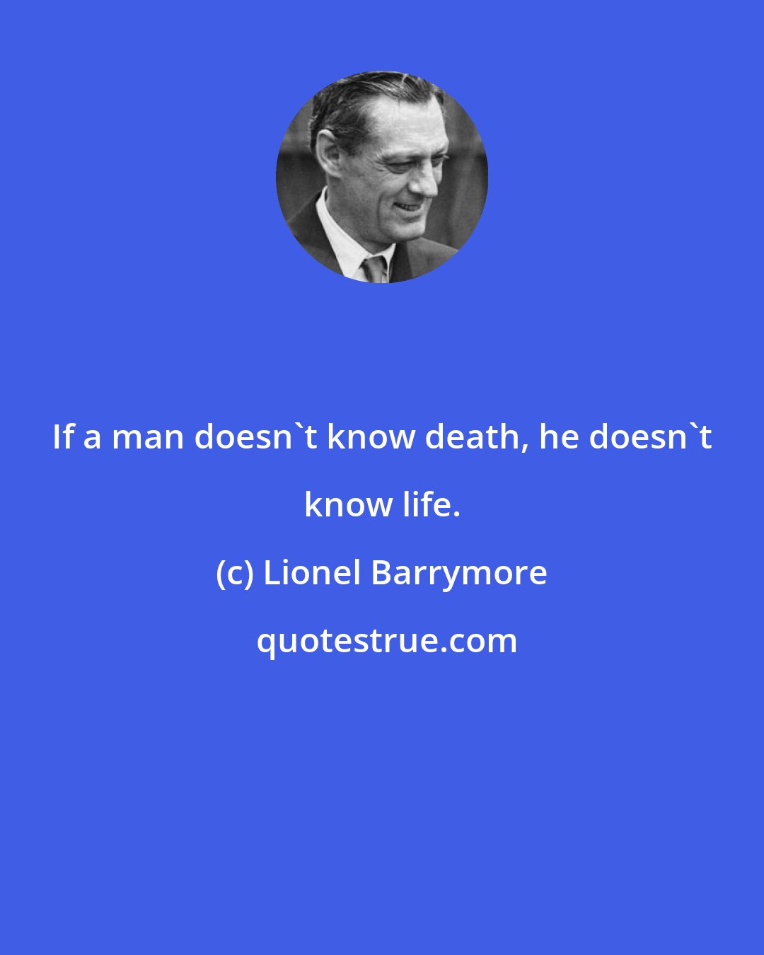 Lionel Barrymore: If a man doesn't know death, he doesn't know life.