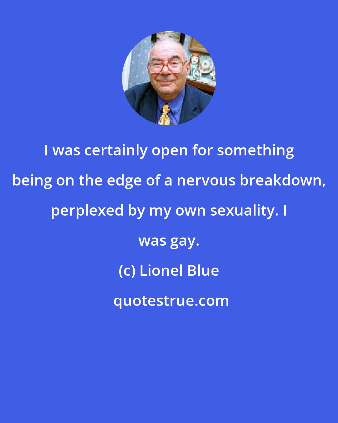 Lionel Blue: I was certainly open for something being on the edge of a nervous breakdown, perplexed by my own sexuality. I was gay.
