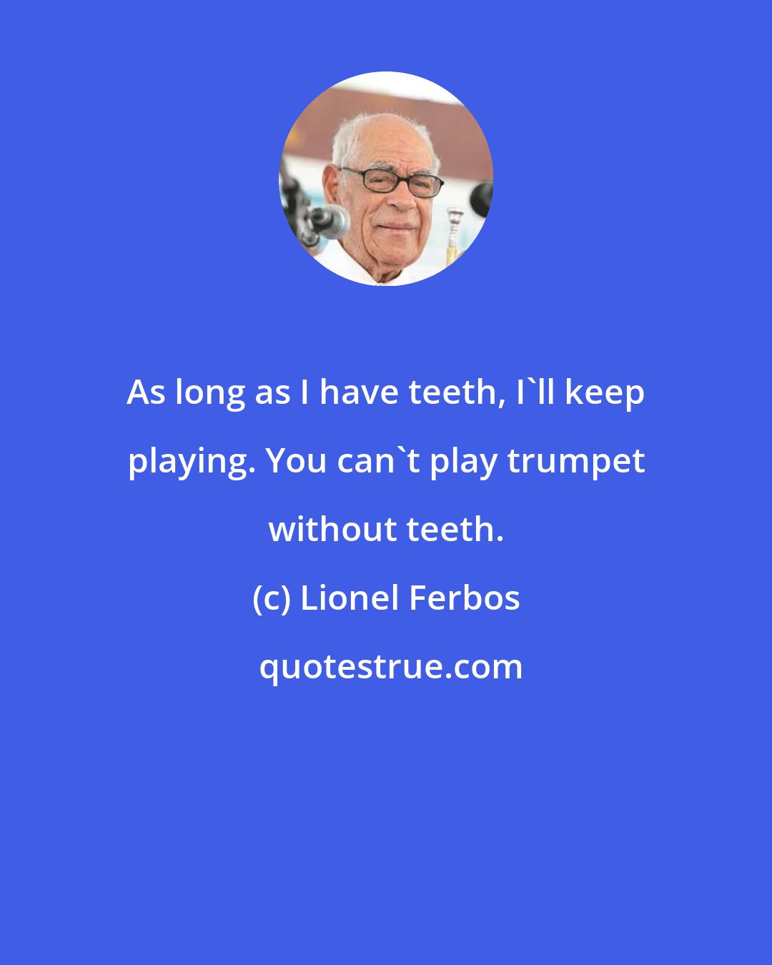 Lionel Ferbos: As long as I have teeth, I'll keep playing. You can't play trumpet without teeth.