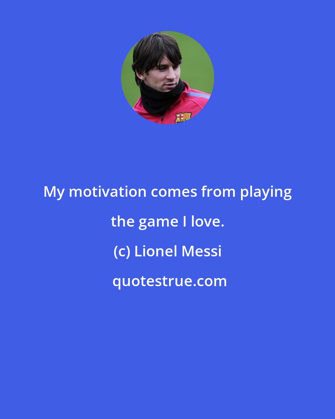 Lionel Messi: My motivation comes from playing the game I love.