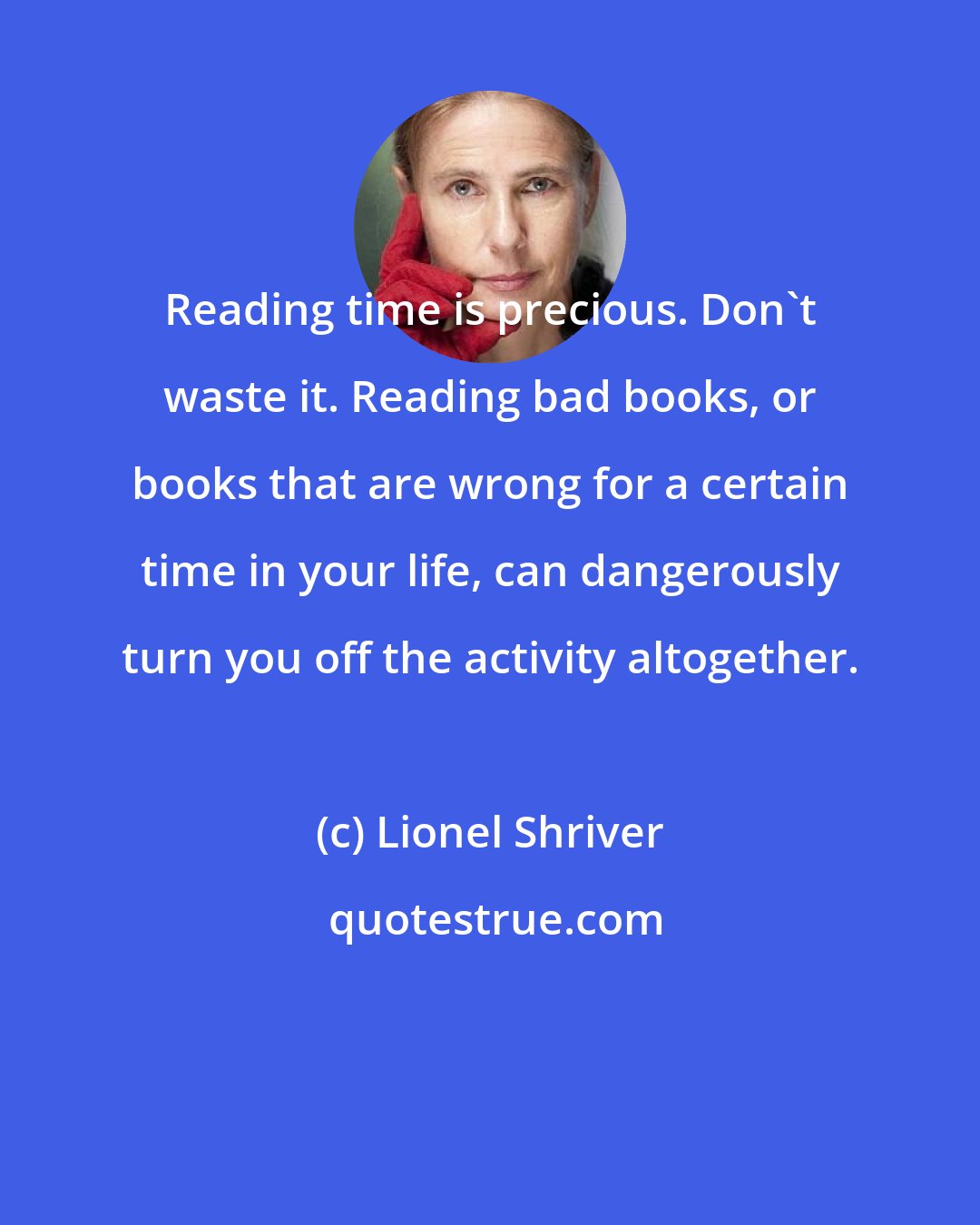 Lionel Shriver: Reading time is precious. Don't waste it. Reading bad books, or books that are wrong for a certain time in your life, can dangerously turn you off the activity altogether.