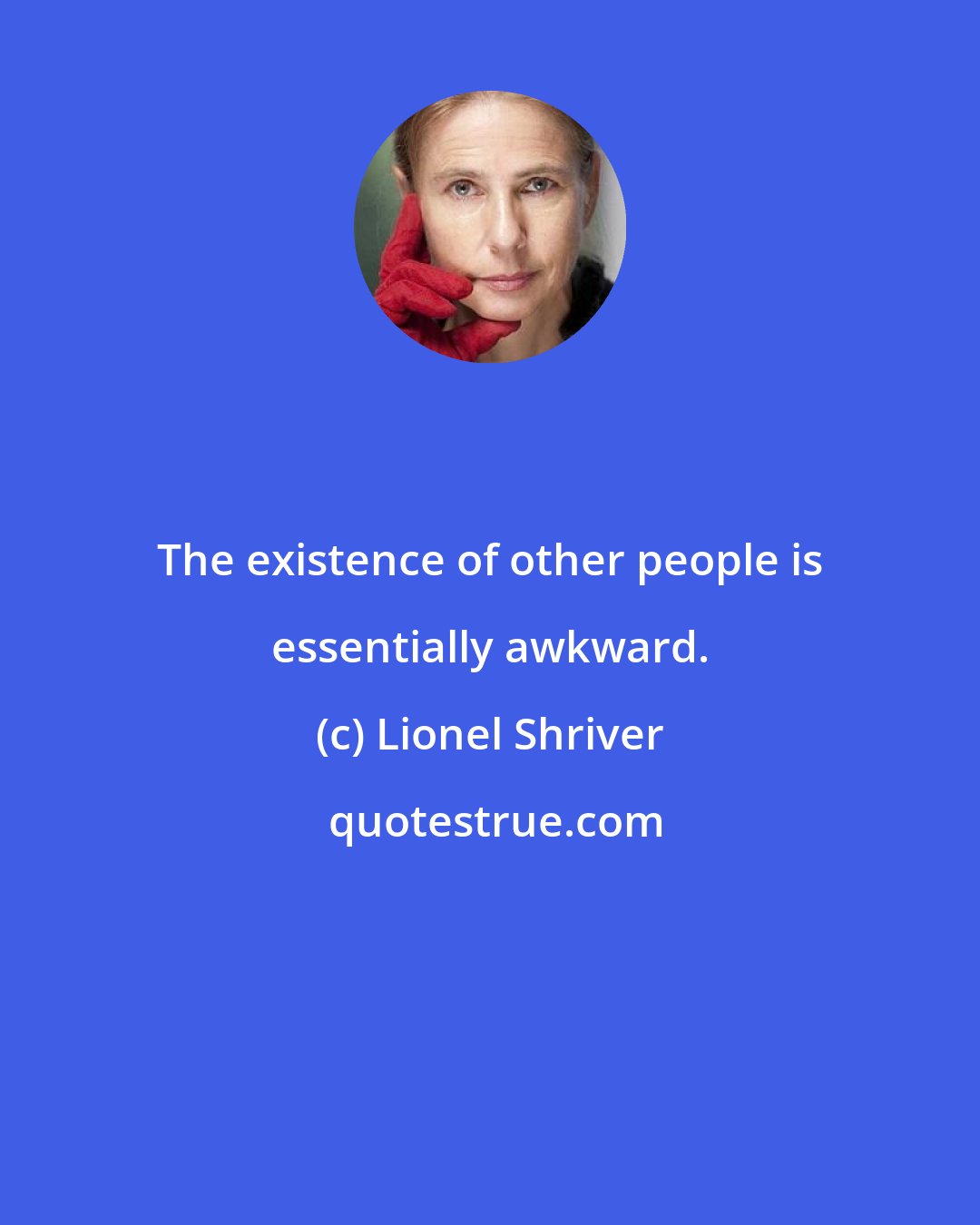 Lionel Shriver: The existence of other people is essentially awkward.