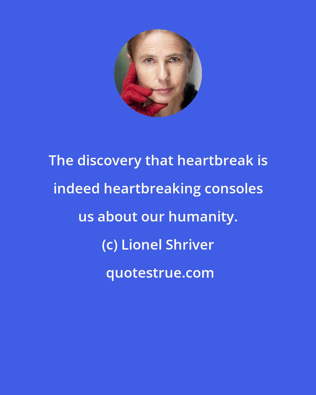Lionel Shriver: The discovery that heartbreak is indeed heartbreaking consoles us about our humanity.