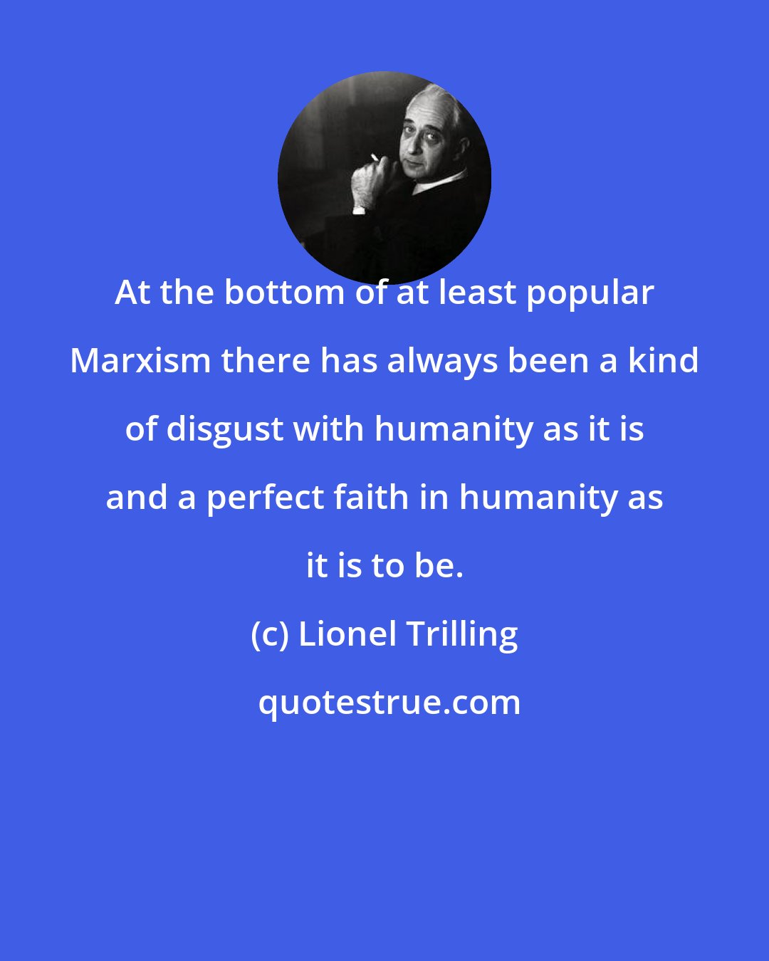 Lionel Trilling: At the bottom of at least popular Marxism there has always been a kind of disgust with humanity as it is and a perfect faith in humanity as it is to be.