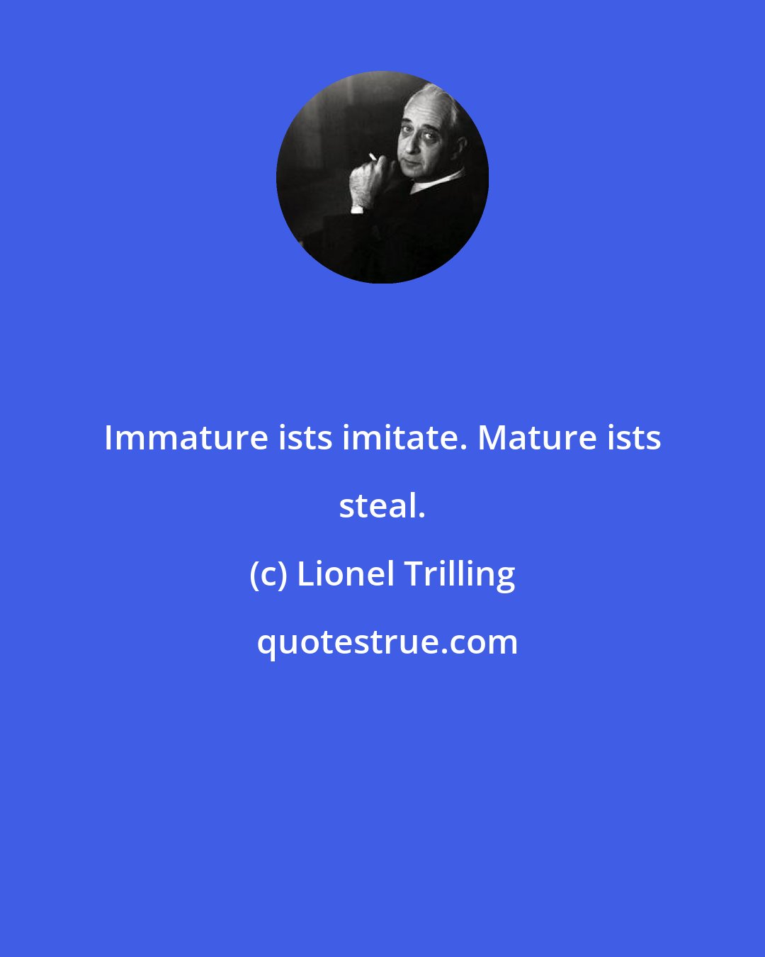 Lionel Trilling: Immature ists imitate. Mature ists steal.