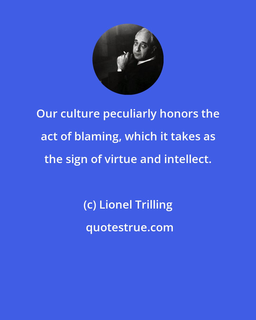 Lionel Trilling: Our culture peculiarly honors the act of blaming, which it takes as the sign of virtue and intellect.
