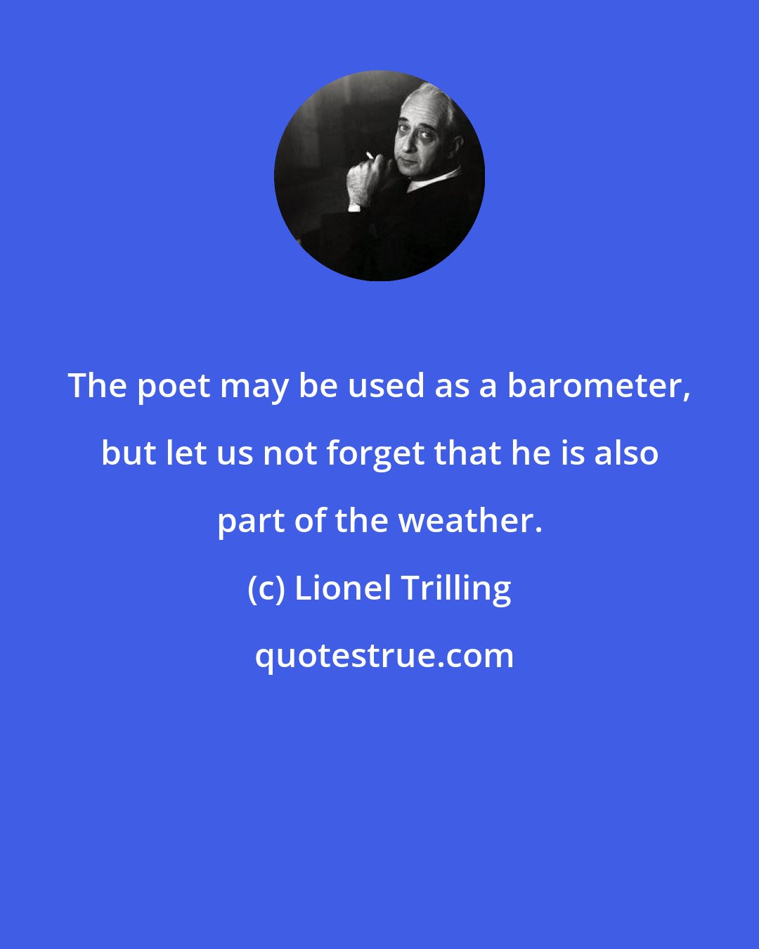 Lionel Trilling: The poet may be used as a barometer, but let us not forget that he is also part of the weather.