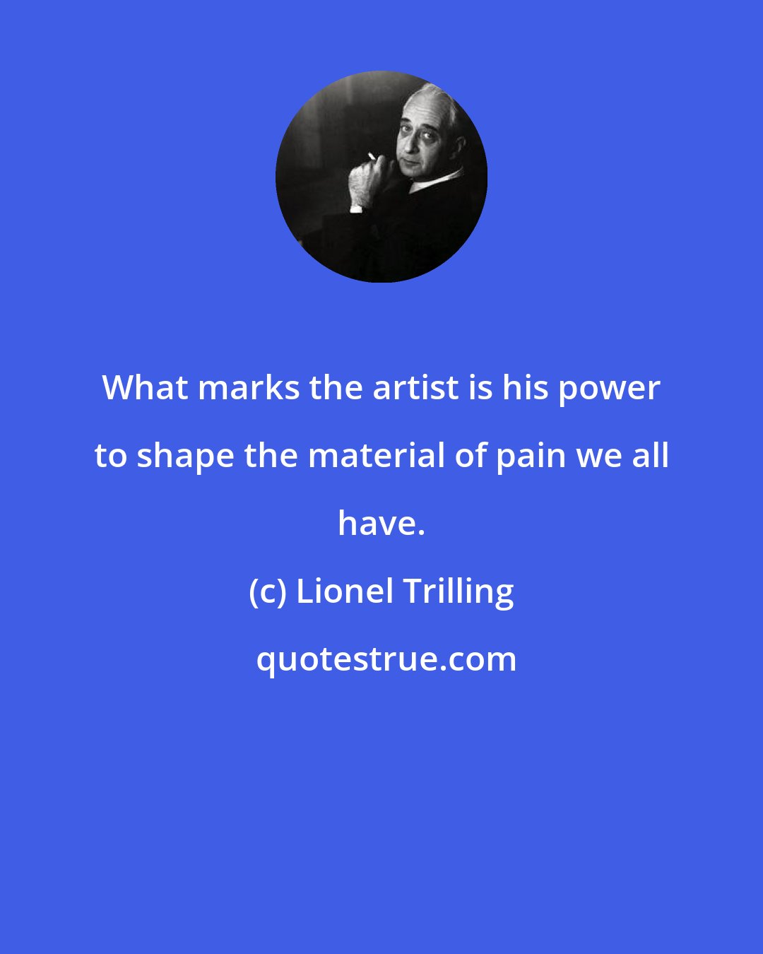 Lionel Trilling: What marks the artist is his power to shape the material of pain we all have.