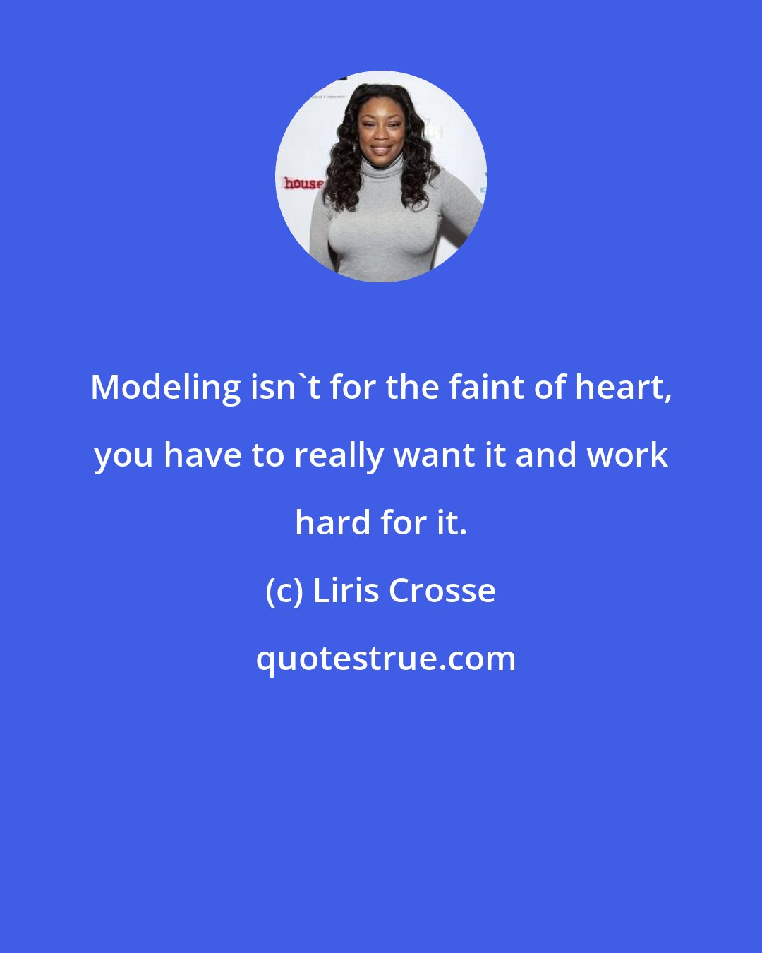 Liris Crosse: Modeling isn't for the faint of heart, you have to really want it and work hard for it.