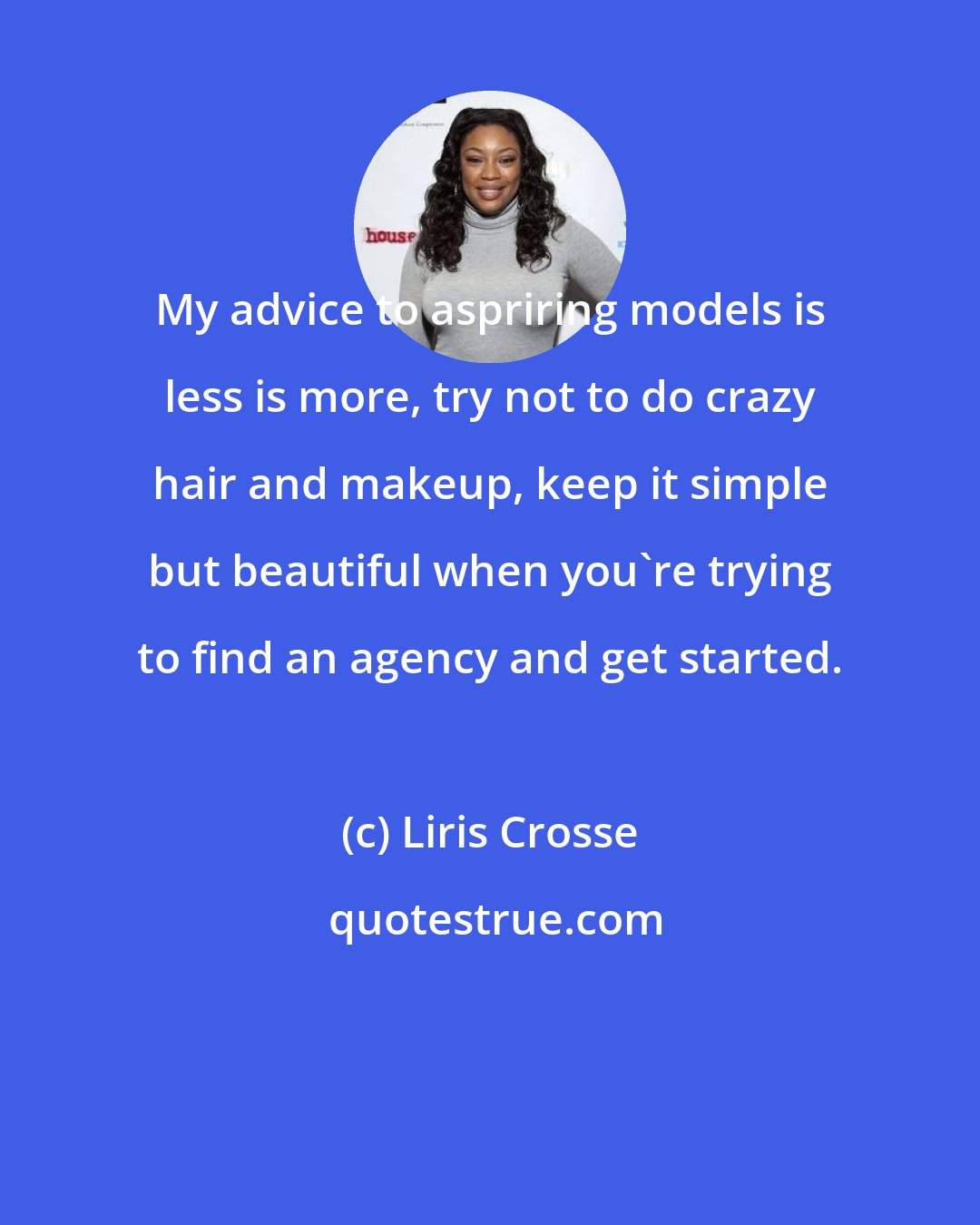 Liris Crosse: My advice to aspriring models is less is more, try not to do crazy hair and makeup, keep it simple but beautiful when you're trying to find an agency and get started.