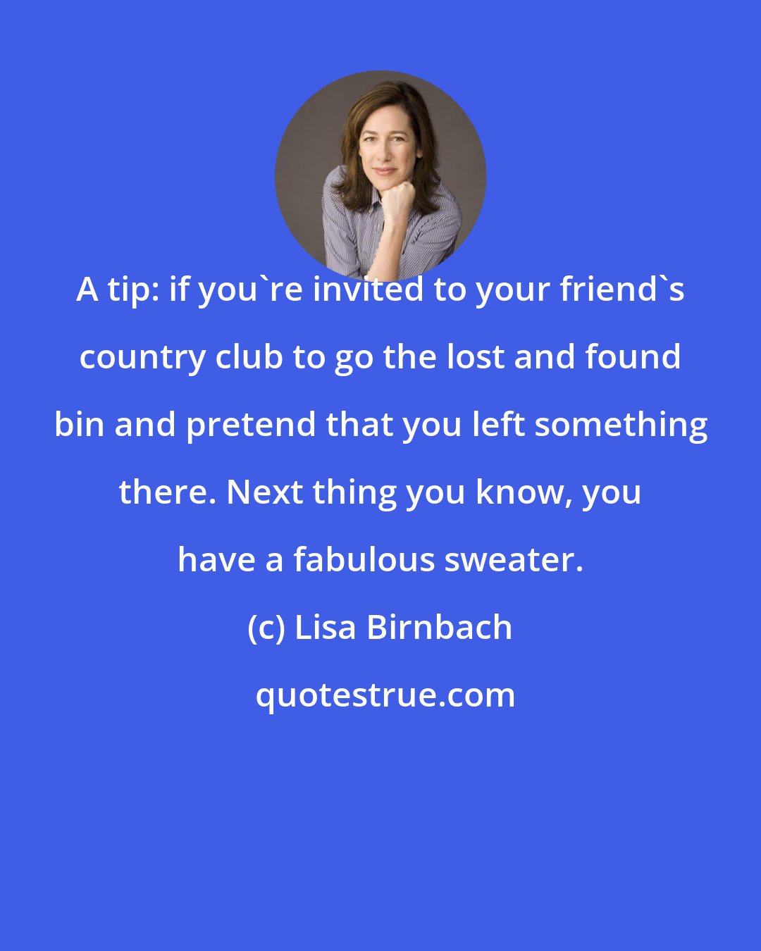 Lisa Birnbach: A tip: if you're invited to your friend's country club to go the lost and found bin and pretend that you left something there. Next thing you know, you have a fabulous sweater.