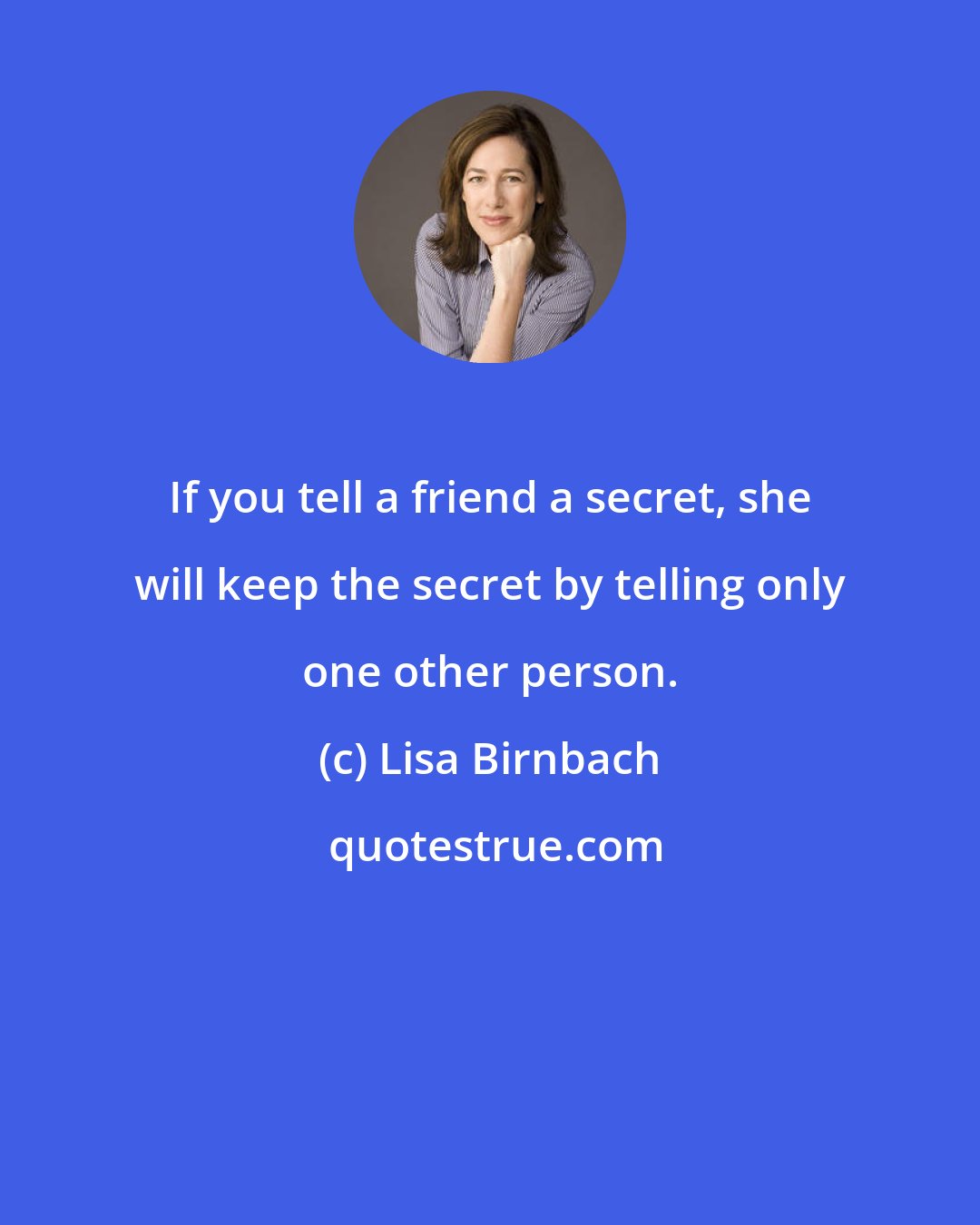 Lisa Birnbach: If you tell a friend a secret, she will keep the secret by telling only one other person.