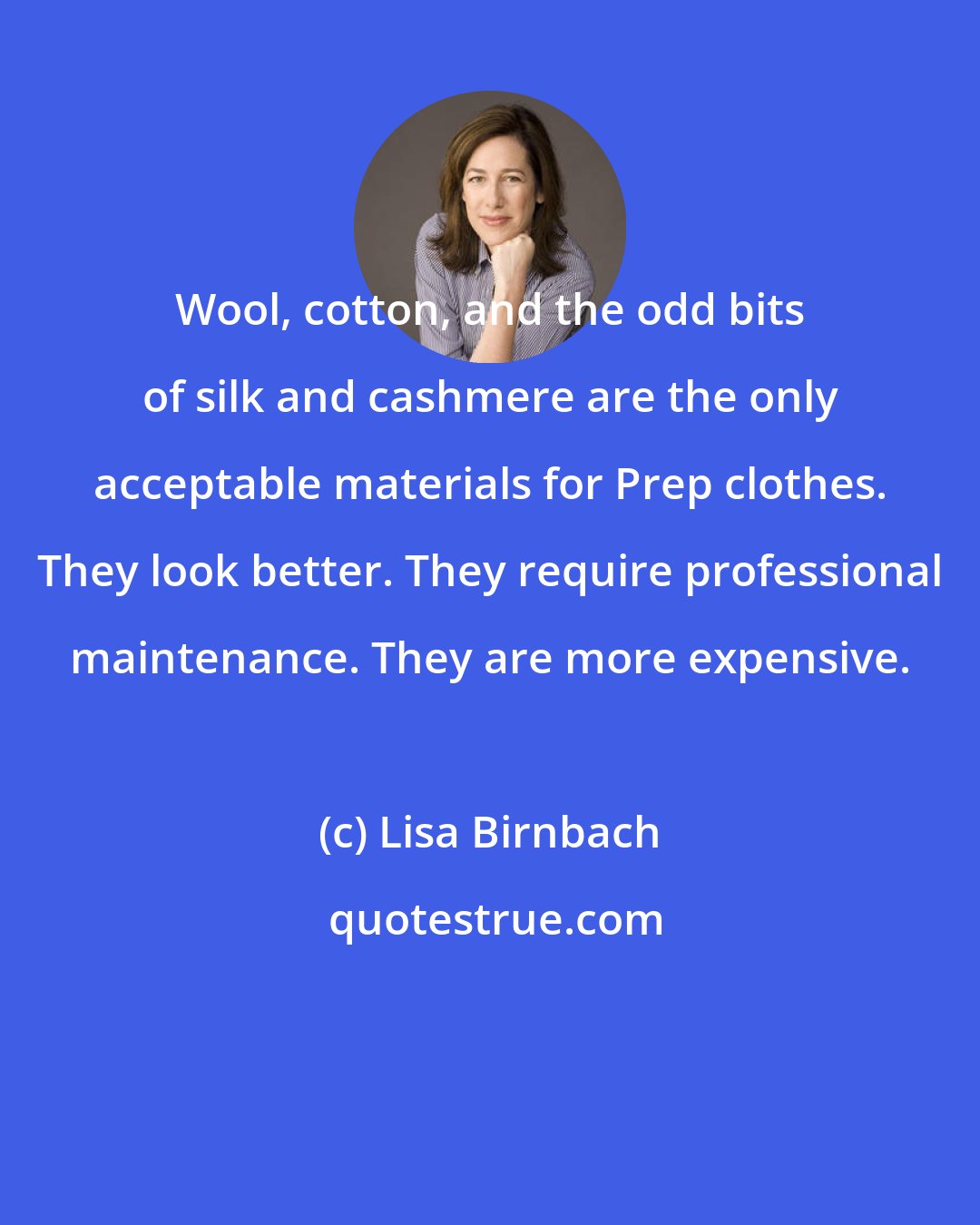 Lisa Birnbach: Wool, cotton, and the odd bits of silk and cashmere are the only acceptable materials for Prep clothes. They look better. They require professional maintenance. They are more expensive.