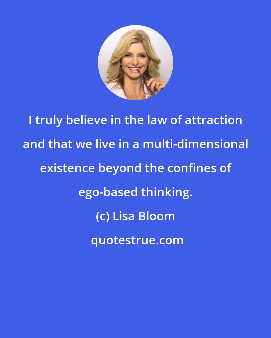 Lisa Bloom: I truly believe in the law of attraction and that we live in a multi-dimensional existence beyond the confines of ego-based thinking.