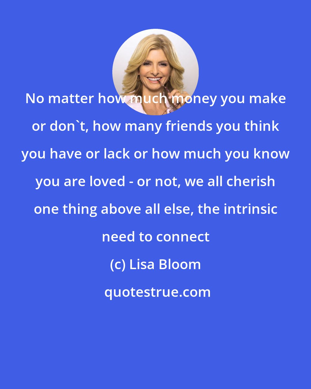 Lisa Bloom: No matter how much money you make or don't, how many friends you think you have or lack or how much you know you are loved - or not, we all cherish one thing above all else, the intrinsic need to connect