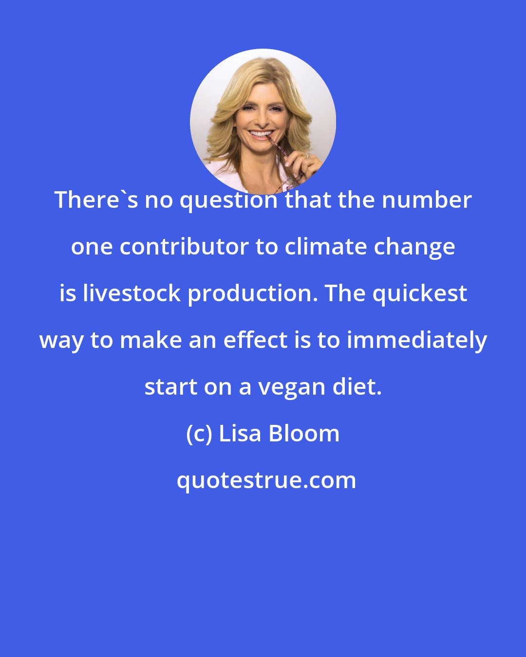 Lisa Bloom: There's no question that the number one contributor to climate change is livestock production. The quickest way to make an effect is to immediately start on a vegan diet.