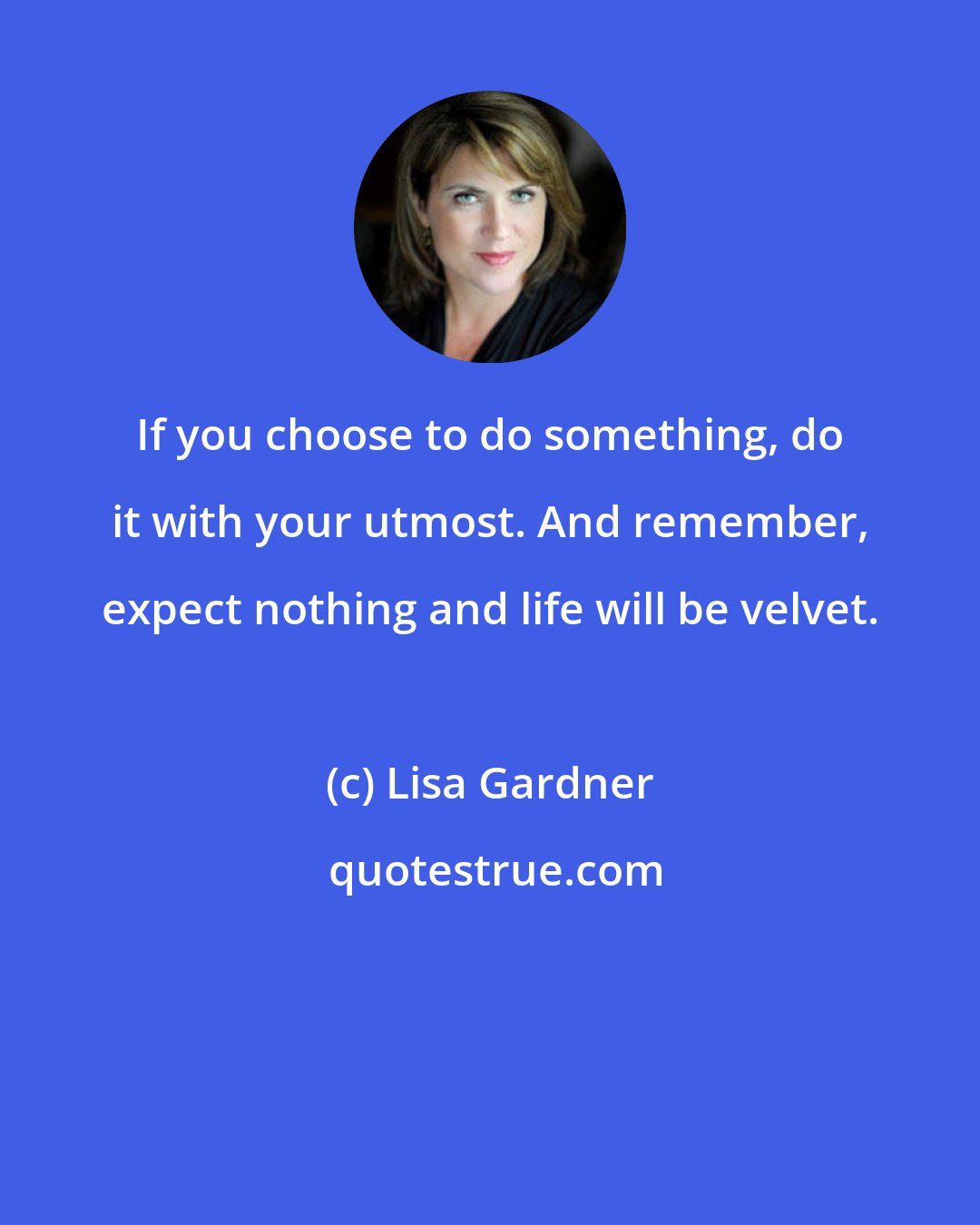 Lisa Gardner: If you choose to do something, do it with your utmost. And remember, expect nothing and life will be velvet.