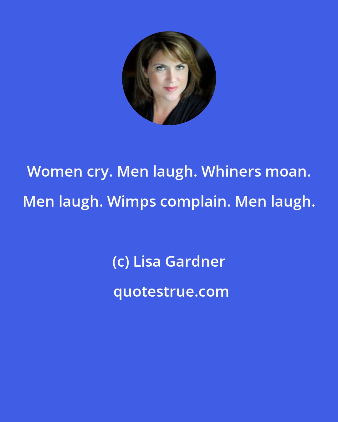 Lisa Gardner: Women cry. Men laugh. Whiners moan. Men laugh. Wimps complain. Men laugh.