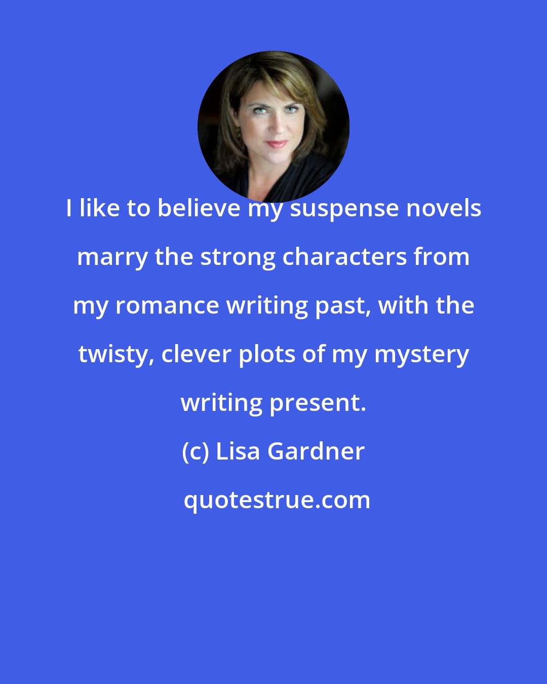 Lisa Gardner: I like to believe my suspense novels marry the strong characters from my romance writing past, with the twisty, clever plots of my mystery writing present.