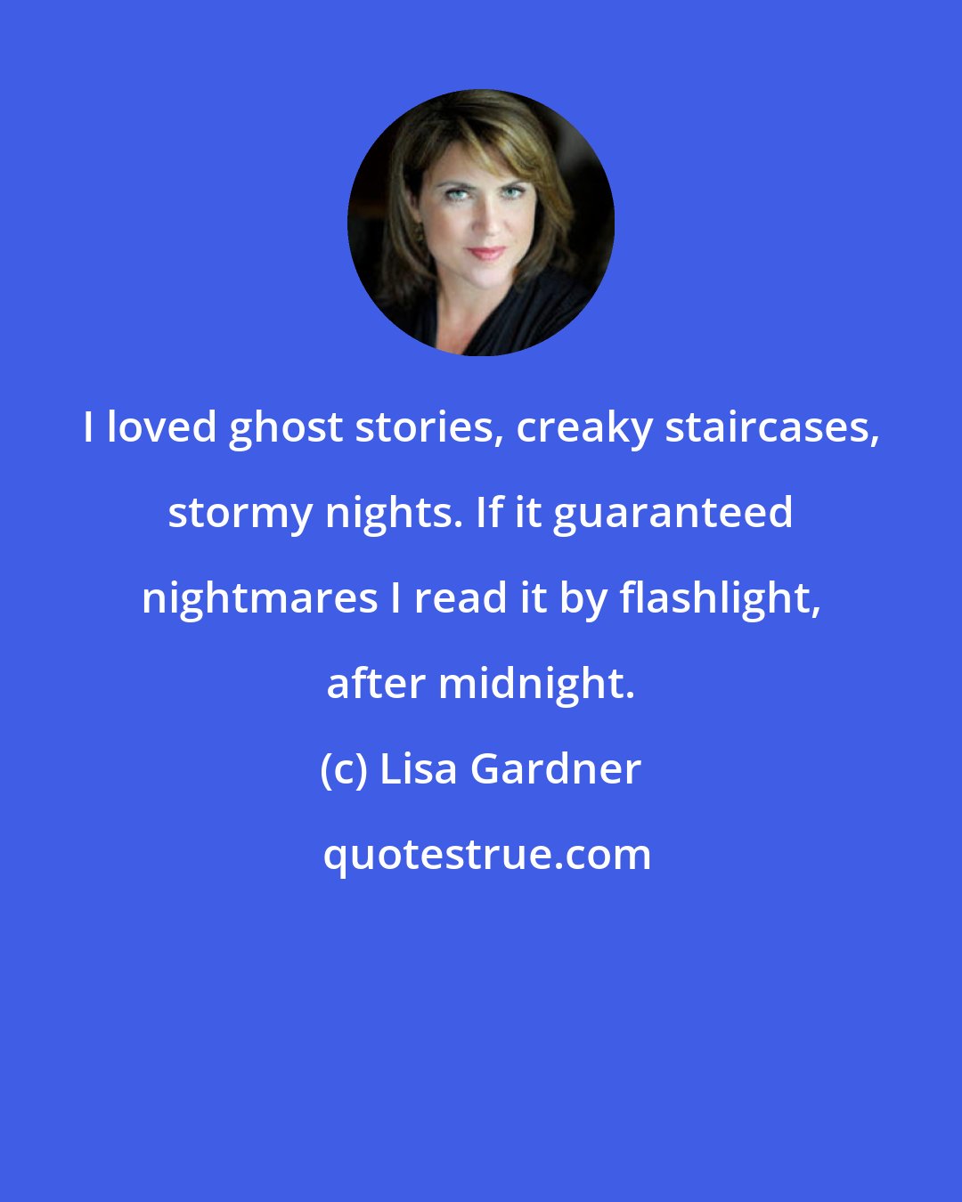 Lisa Gardner: I loved ghost stories, creaky staircases, stormy nights. If it guaranteed nightmares I read it by flashlight, after midnight.