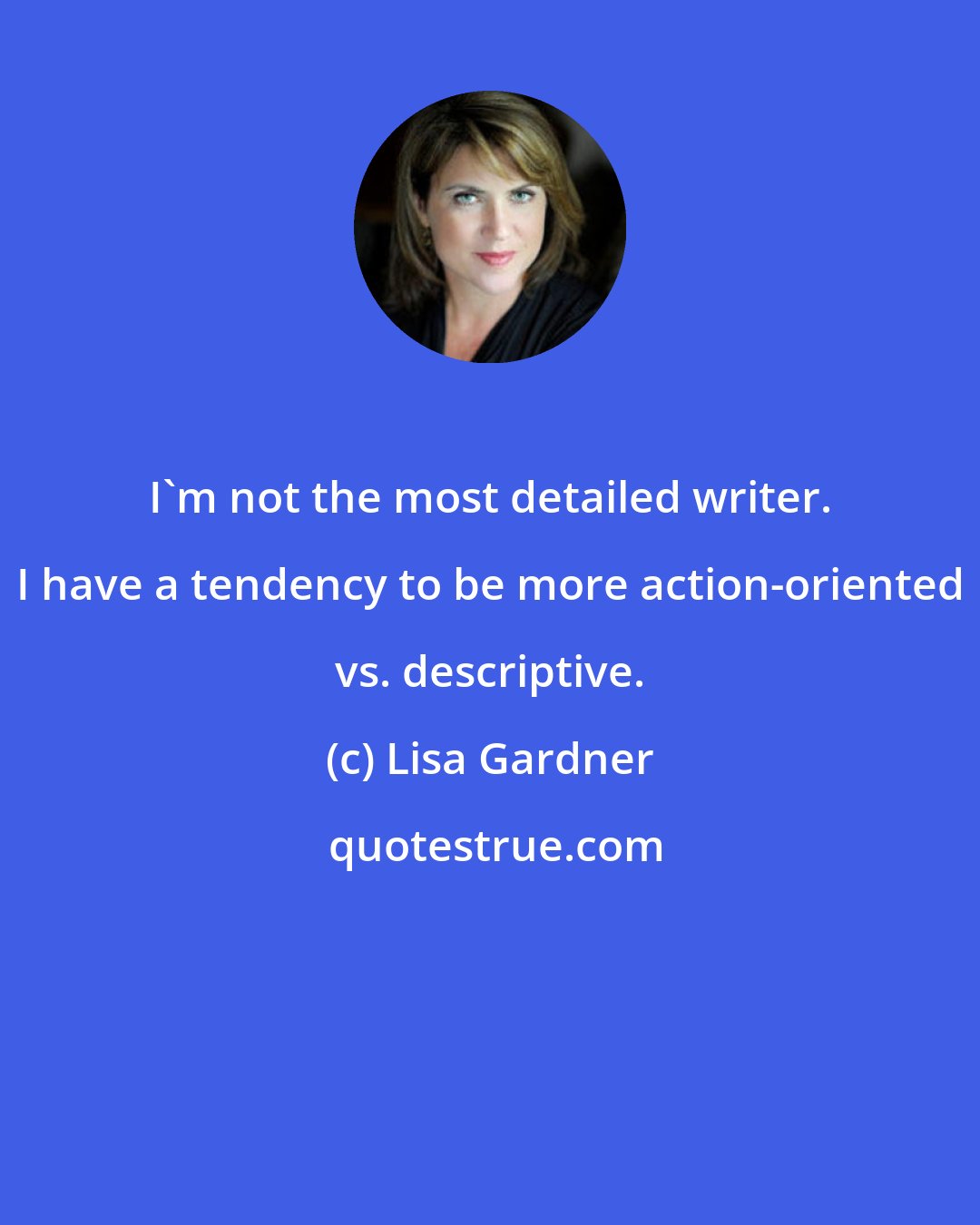 Lisa Gardner: I'm not the most detailed writer. I have a tendency to be more action-oriented vs. descriptive.