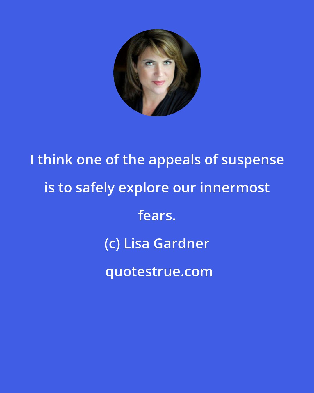 Lisa Gardner: I think one of the appeals of suspense is to safely explore our innermost fears.