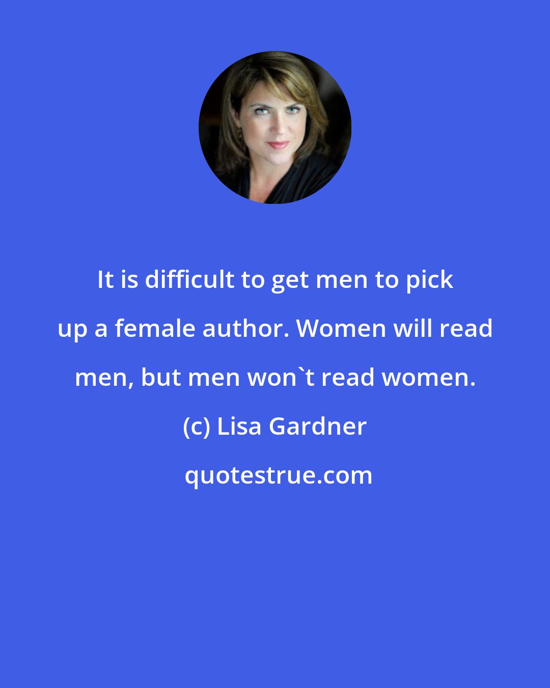 Lisa Gardner: It is difficult to get men to pick up a female author. Women will read men, but men won't read women.