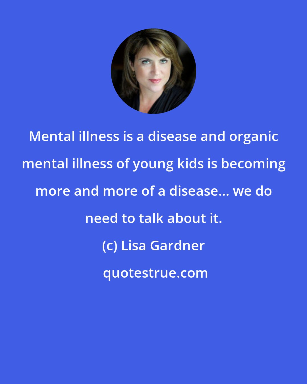 Lisa Gardner: Mental illness is a disease and organic mental illness of young kids is becoming more and more of a disease... we do need to talk about it.