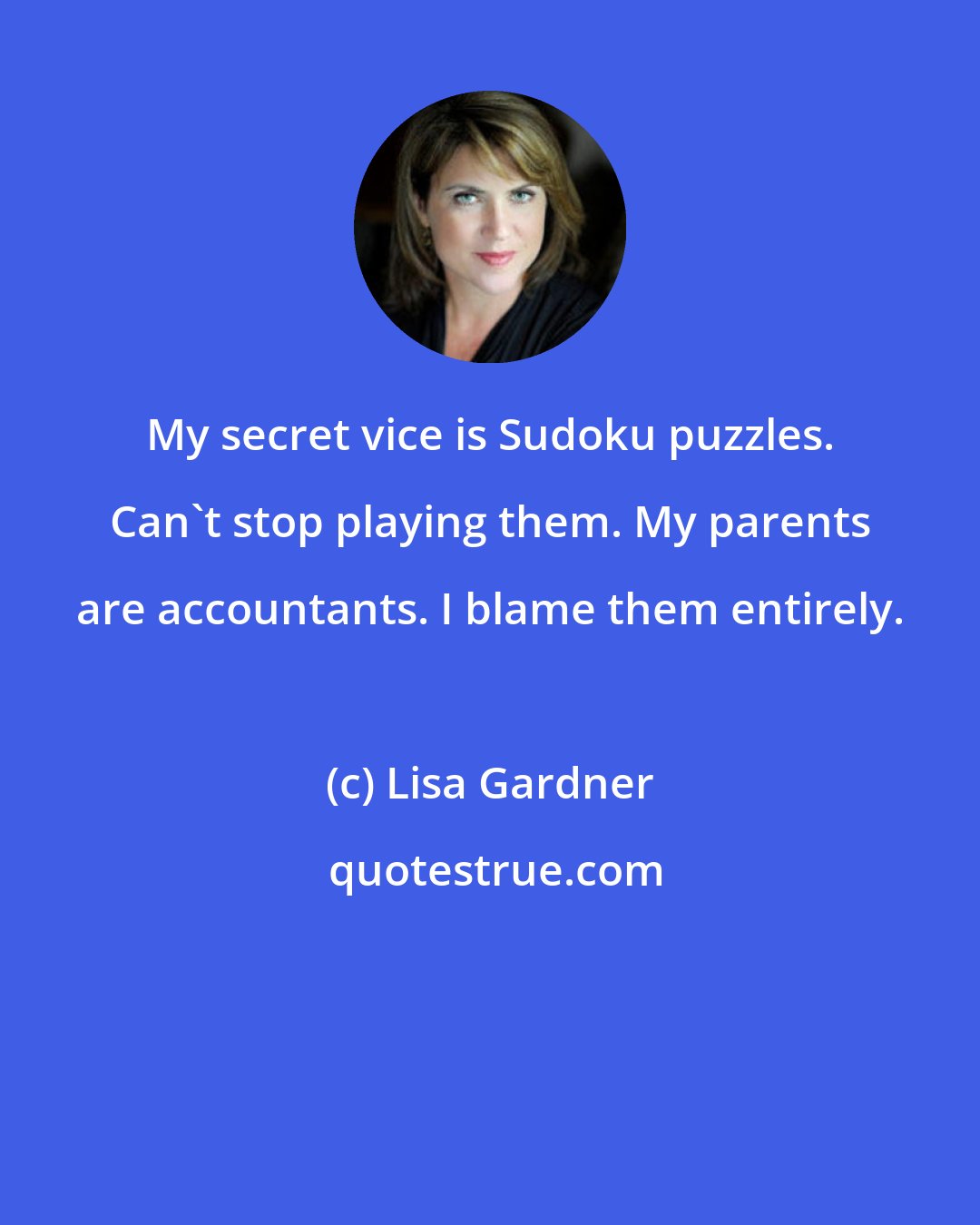 Lisa Gardner: My secret vice is Sudoku puzzles. Can't stop playing them. My parents are accountants. I blame them entirely.