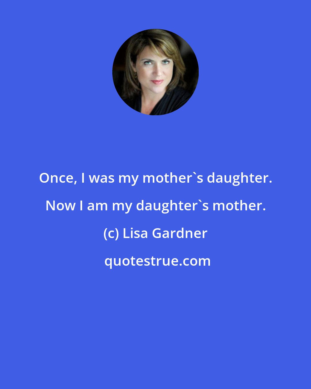 Lisa Gardner: Once, I was my mother's daughter. Now I am my daughter's mother.