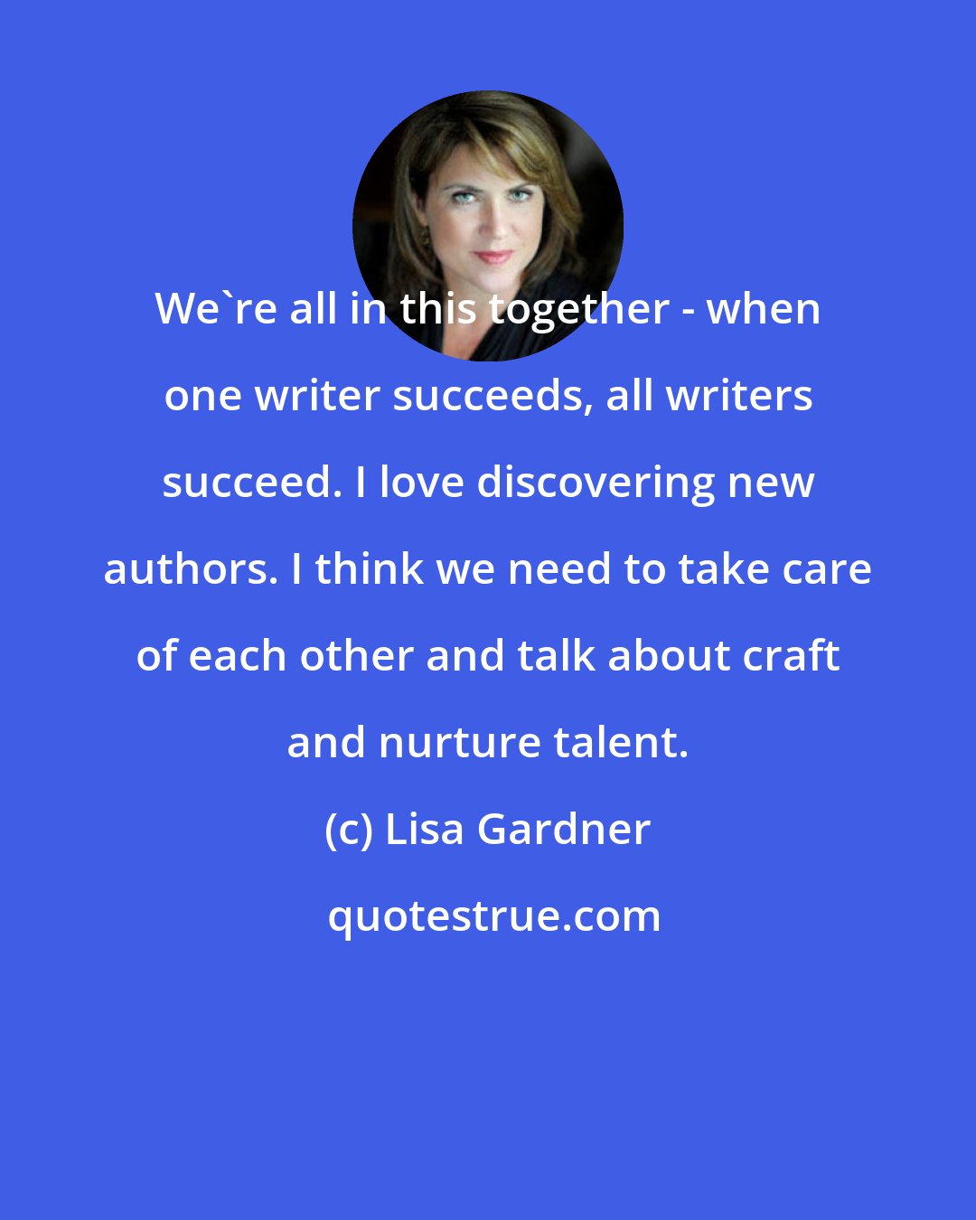 Lisa Gardner: We're all in this together - when one writer succeeds, all writers succeed. I love discovering new authors. I think we need to take care of each other and talk about craft and nurture talent.