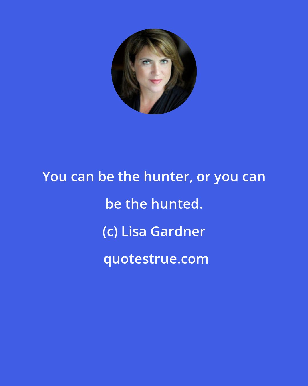 Lisa Gardner: You can be the hunter, or you can be the hunted.