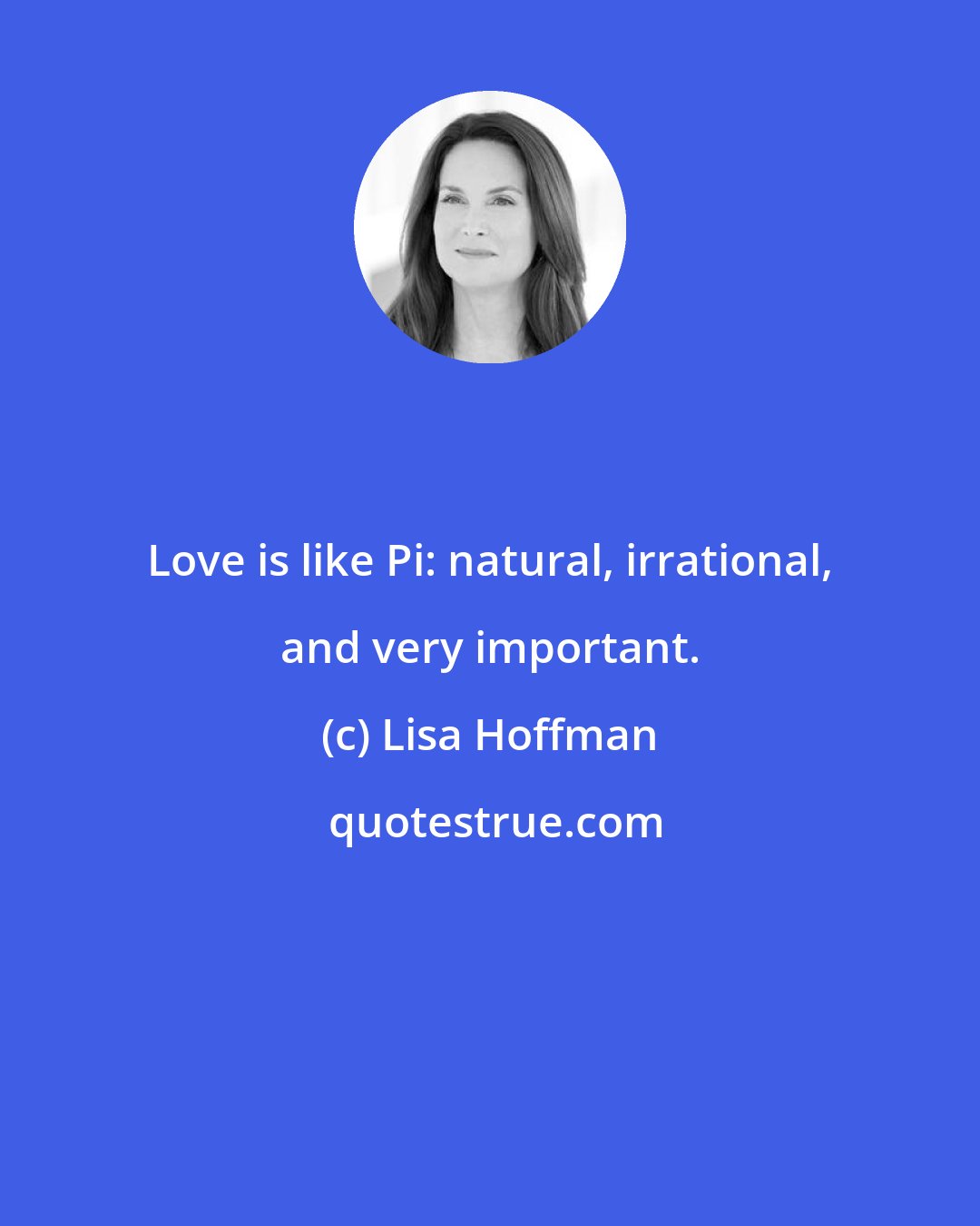 Lisa Hoffman: Love is like Pi: natural, irrational, and very important.