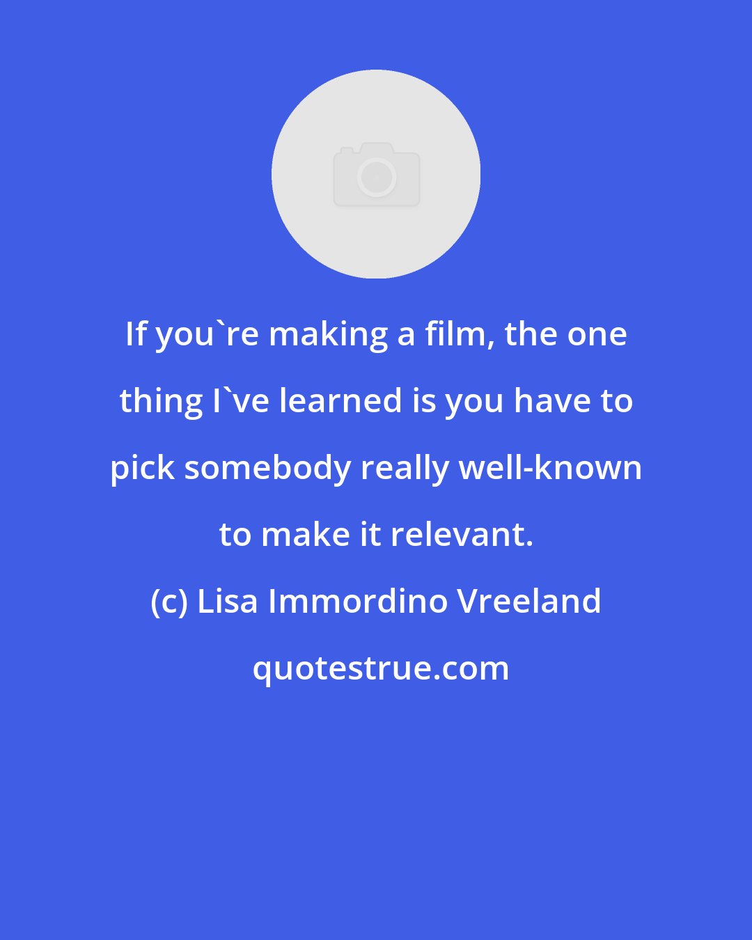 Lisa Immordino Vreeland: If you're making a film, the one thing I've learned is you have to pick somebody really well-known to make it relevant.