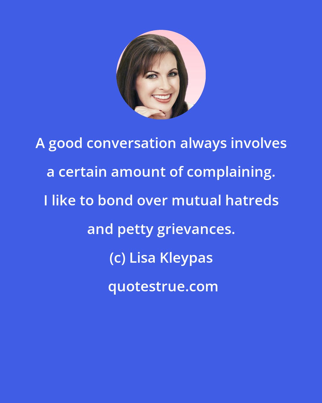 Lisa Kleypas: A good conversation always involves a certain amount of complaining. I like to bond over mutual hatreds and petty grievances.