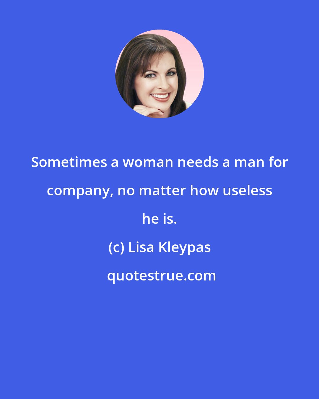 Lisa Kleypas: Sometimes a woman needs a man for company, no matter how useless he is.