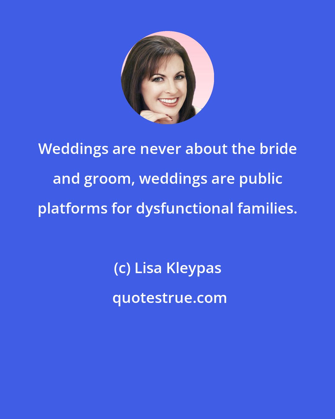 Lisa Kleypas: Weddings are never about the bride and groom, weddings are public platforms for dysfunctional families.